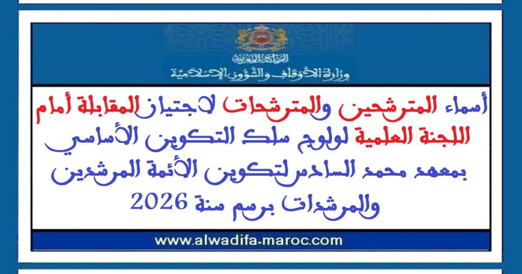 أسماء المترشحين والمترشحات لاجتياز المقابلة أمام اللجنة العلمية لولوج سلك التكوين الأساسي بمعهد محمد السادس لتكوين الأئمة المرشدين والمرشدات برسم 2026