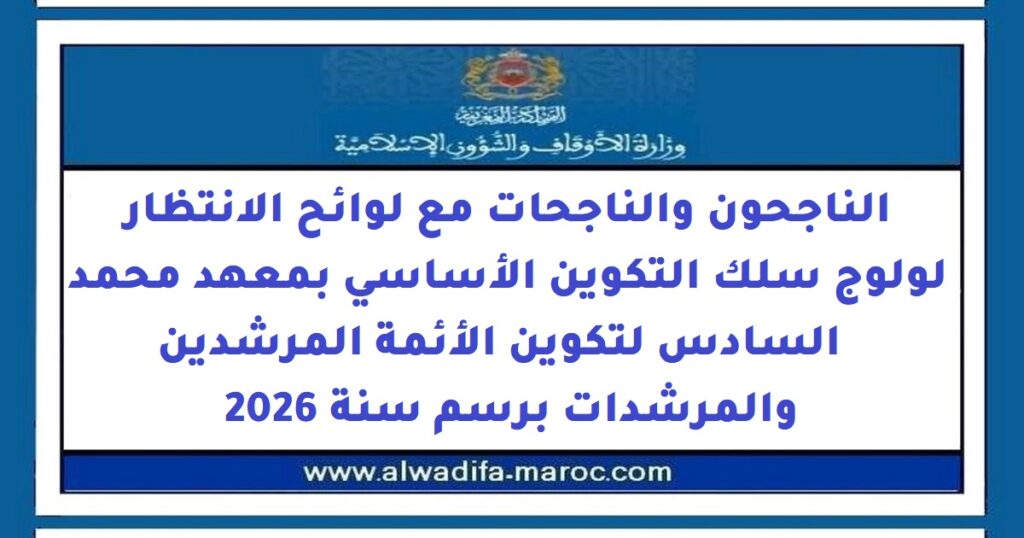 الناجحون والناجحات مع لوائح الانتظار لولوج سلك التكوين الأساسي بمعهد محمد السادس لتكوين الأئمة المرشدين والمرشدات برسم سنة 2026