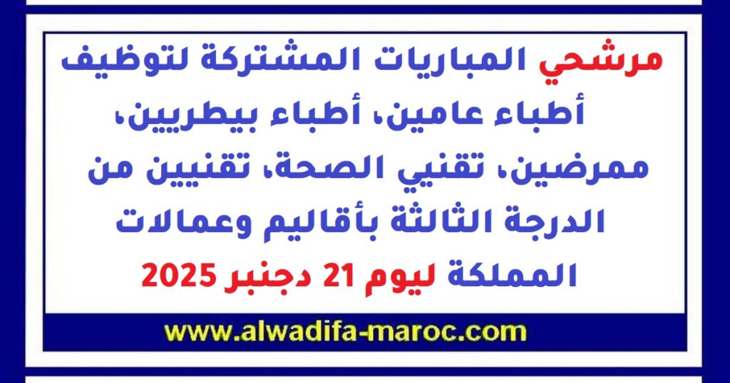 مرشحي المباريات المشتركة لتوظيف أطباء عامين، أطباء بيطريين، ممرضين، تقنيي الصحة، وتقنيين من الدرجة الثالثة بأقاليم وعمالات المملكة ليوم 21 دجنبر 2025